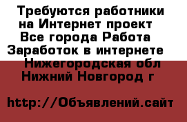 Требуются работники на Интернет-проект - Все города Работа » Заработок в интернете   . Нижегородская обл.,Нижний Новгород г.